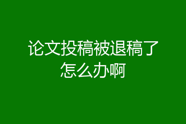 论文投稿被退稿了怎么办啊