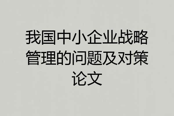 我国中小企业战略管理的问题及对策论文