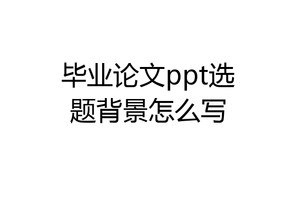 毕业论文ppt选题背景怎么写