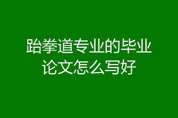 跆拳道专业的毕业论文怎么写好