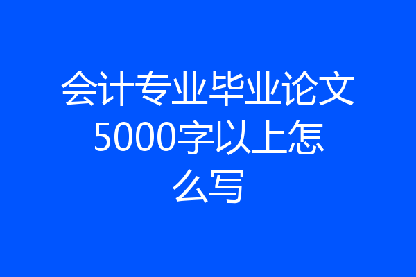 会计专业毕业论文5000字以上怎么写