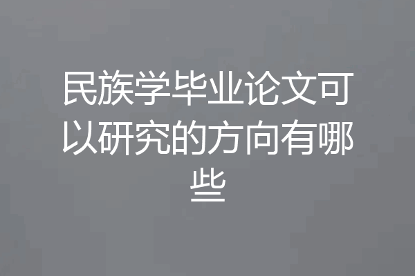 民族学毕业论文可以研究的方向有哪些
