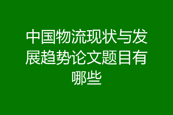 中国物流现状与发展趋势论文题目有哪些