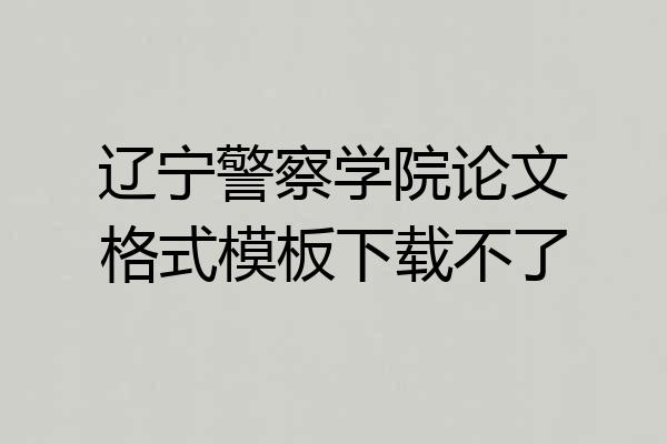 辽宁警察学院论文格式模板下载不了