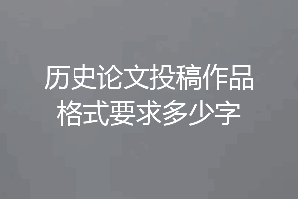 历史论文投稿作品格式要求多少字