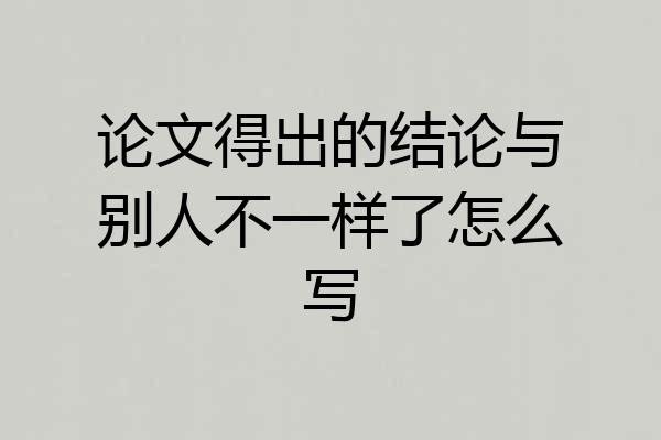 论文得出的结论与别人不一样了怎么写