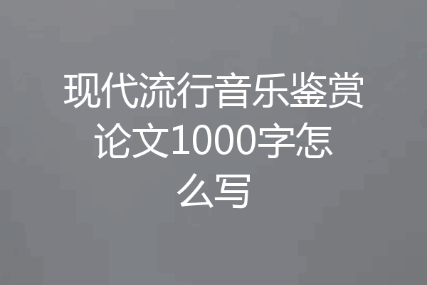 现代流行音乐鉴赏论文1000字怎么写