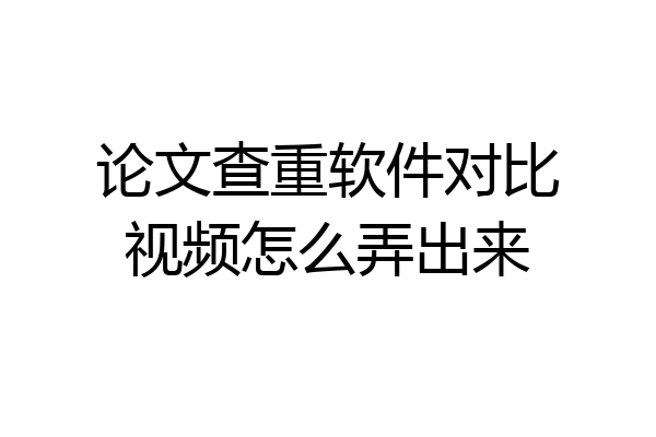 论文查重软件对比视频怎么弄出来