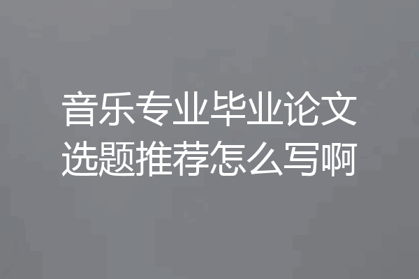 音乐专业毕业论文选题推荐怎么写啊