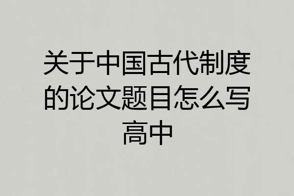 关于中国古代制度的论文题目怎么写高中