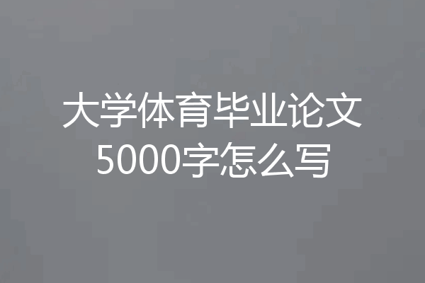 大学体育毕业论文5000字怎么写