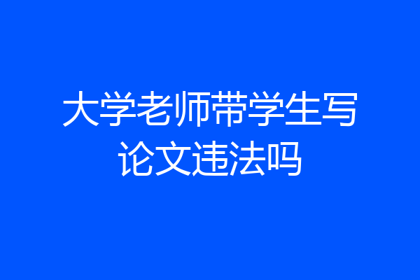 大学老师带学生写论文违法吗