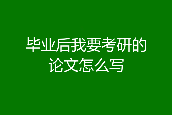 毕业后我要考研的论文怎么写