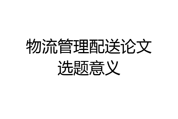 物流管理配送论文选题意义