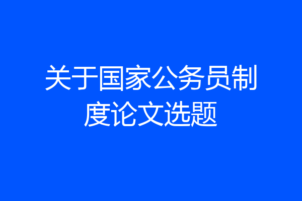 关于国家公务员制度论文选题