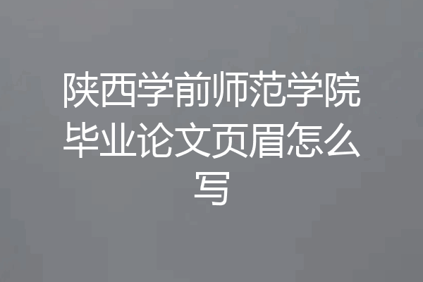 陕西学前师范学院毕业论文页眉怎么写
