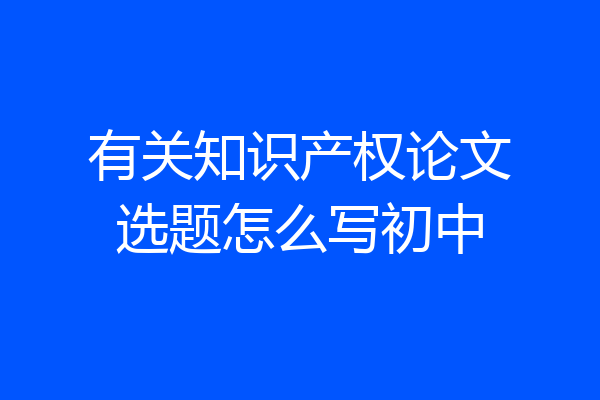 有关知识产权论文选题怎么写初中