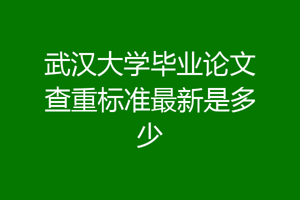 武汉大学毕业论文查重标准最新是多少