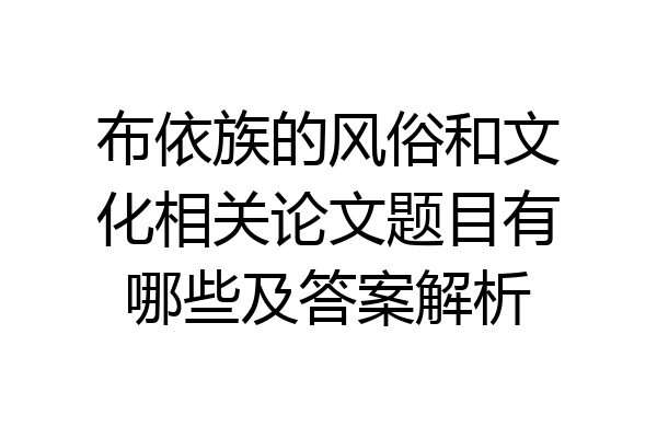 布依族的风俗和文化相关论文题目有哪些及答案解析