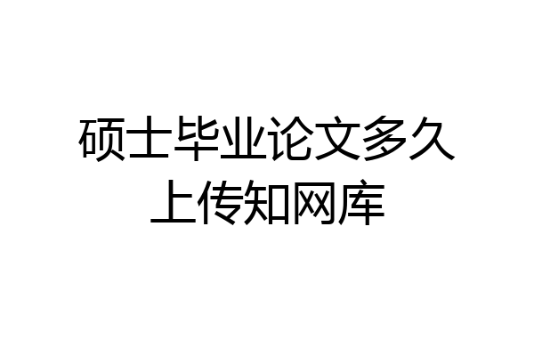 硕士毕业论文多久上传知网库