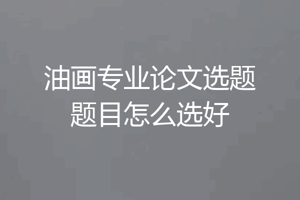 油画专业论文选题题目怎么选好