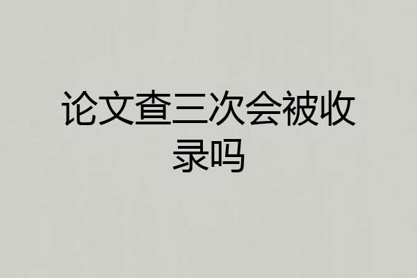论文查三次会被收录吗