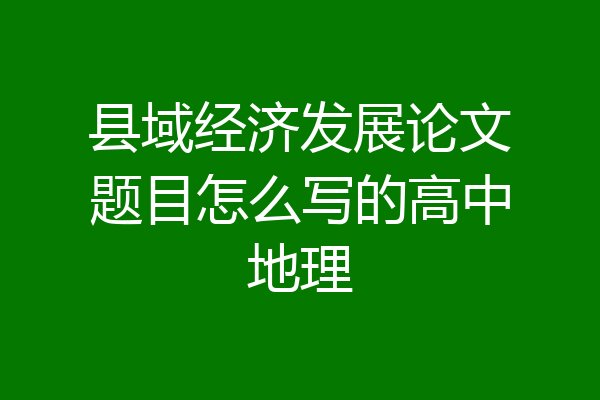 县域经济发展论文题目怎么写的高中地理