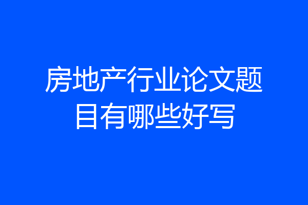 房地产行业论文题目有哪些好写
