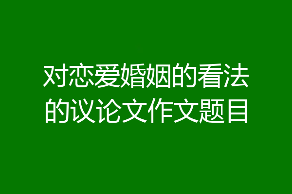 对恋爱婚姻的看法的议论文作文题目