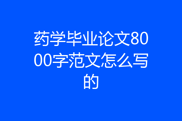 药学毕业论文8000字范文怎么写的