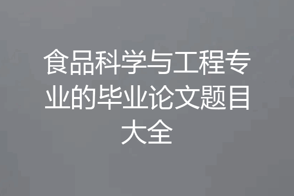 食品科学与工程专业的毕业论文题目大全