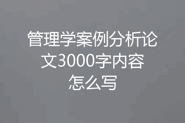管理学案例分析论文3000字内容怎么写