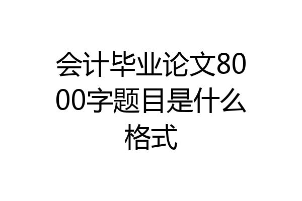 会计毕业论文8000字题目是什么格式