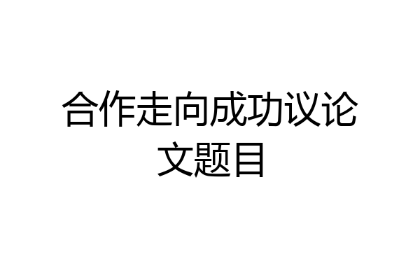 合作走向成功议论文题目