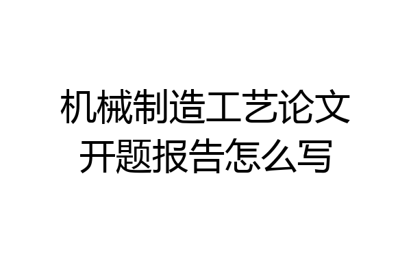 机械制造工艺论文开题报告怎么写