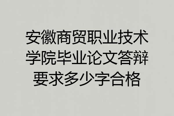 安徽商贸职业技术学院毕业论文答辩要求多少字合格
