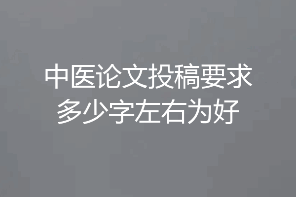 中医论文投稿要求多少字左右为好