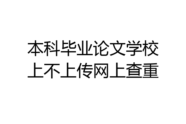 本科毕业论文学校上不上传网上查重