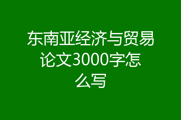 东南亚经济与贸易论文3000字怎么写