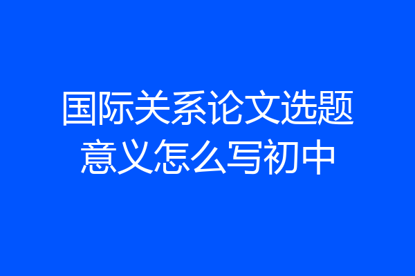 国际关系论文选题意义怎么写初中