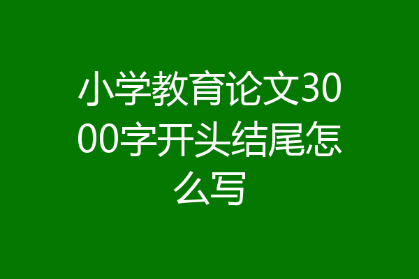 小学教育论文3000字开头结尾怎么写