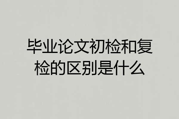 毕业论文初检和复检的区别是什么