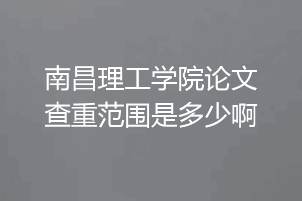 南昌理工学院论文查重范围是多少啊