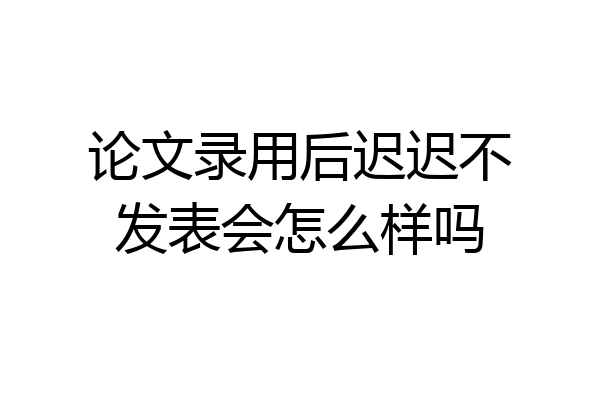 论文录用后迟迟不发表会怎么样吗