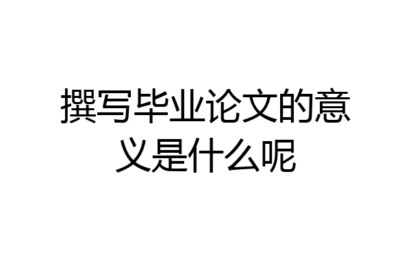 撰写毕业论文的意义是什么呢