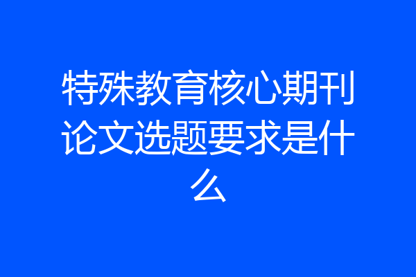 特殊教育核心期刊论文选题要求是什么