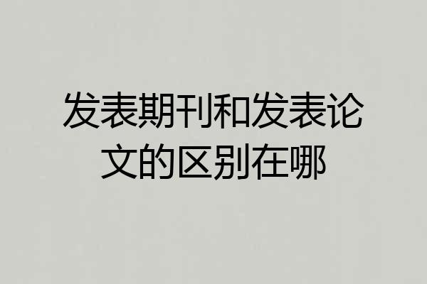 发表期刊和发表论文的区别在哪