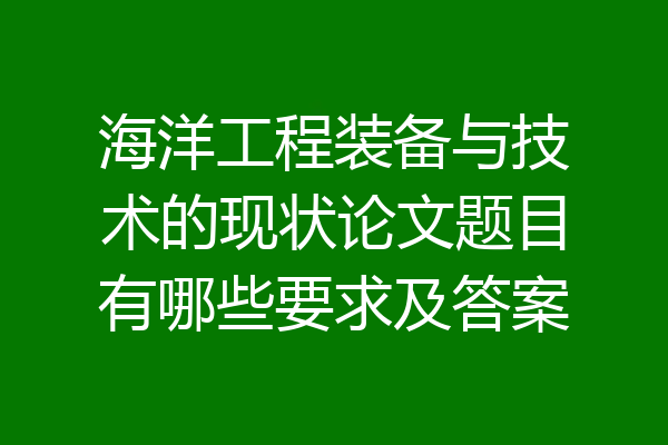 海洋工程装备与技术的现状论文题目有哪些要求及答案