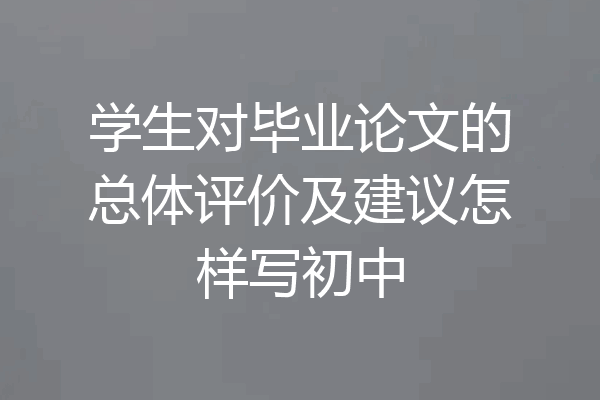 学生对毕业论文的总体评价及建议怎样写初中