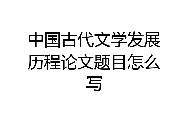 中国古代文学发展历程论文题目怎么写